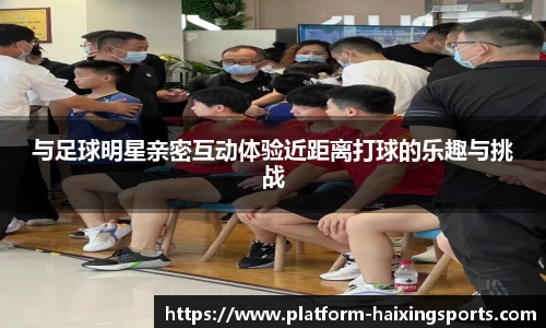 与足球明星亲密互动体验近距离打球的乐趣与挑战